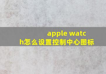 apple watch怎么设置控制中心图标